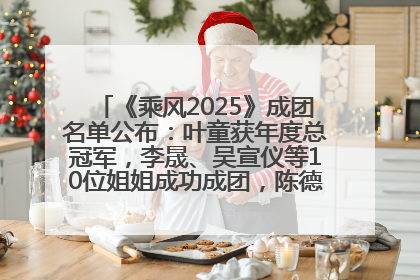 《乘风2025》成团名单公布：叶童获年度总冠军，李晟、吴宣仪等10位姐姐成功成团，陈德容获年度高光人物