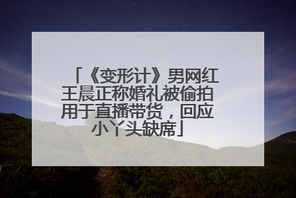 《变形计》男网红王晨正称婚礼被偷拍用于直播带货，回应小丫头缺席