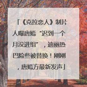 《克拉恋人》制片人曝唐嫣“迟到一个月没进组”，迪丽热巴险些被替换！刚刚，唐嫣方最新发声
