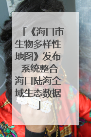 《海口市生物多样性地图》发布 系统整合海口陆海全域生态数据