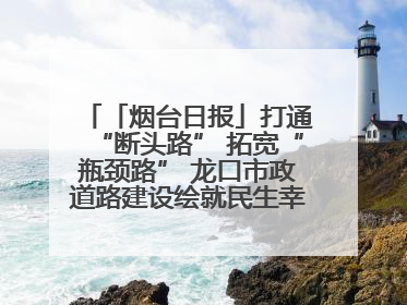 「烟台日报」打通“断头路” 拓宽“瓶颈路” 龙口市政道路建设绘就民生幸福新图景