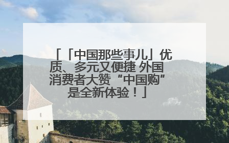「中国那些事儿」优质、多元又便捷 外国消费者大赞“中国购”是全新体验！