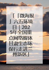 「微海报」六五环境日｜2025年全国重点网络媒体甘肃生态环保行走进兰州新区