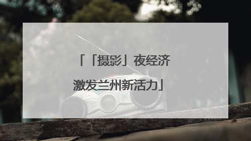 「摄影」夜经济激发兰州新活力