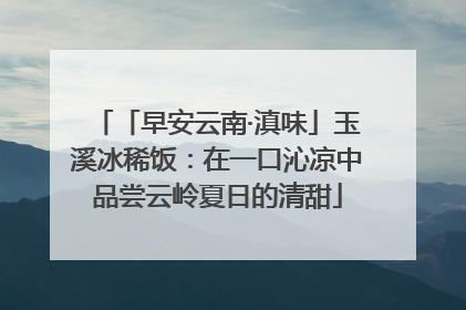 「早安云南·滇味」玉溪冰稀饭：在一口沁凉中品尝云岭夏日的清甜