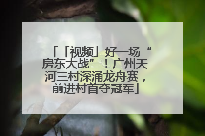 「视频」好一场“房东大战”！广州天河三村深涌龙舟赛，前进村首夺冠军