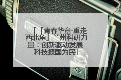 「青春华章·重走西北角」兰州科研力量：创新驱动发展 科技报国为民