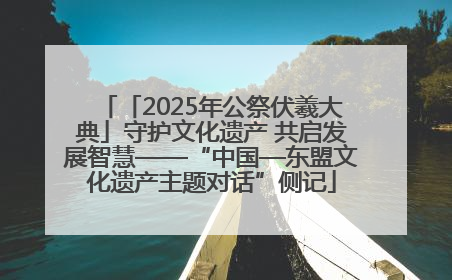 「2025年公祭伏羲大典」守护文化遗产 共启发展智慧——“中国—东盟文化遗产主题对话”侧记