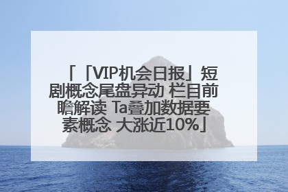 「VIP机会日报」短剧概念尾盘异动 栏目前瞻解读 Ta叠加数据要素概念 大涨近10%