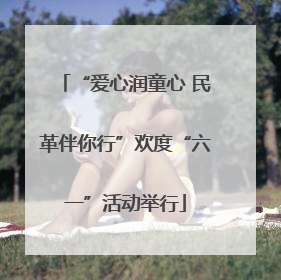 “爱心润童心 民革伴你行”欢度“六一”活动举行