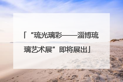 “琉光璃彩——淄博琉璃艺术展”即将展出