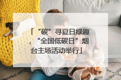 “碳”寻夏日绿趣，“全国低碳日”烟台主场活动举行