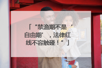 “禁渔期不是‘自由期’，法律红线不容触碰！”