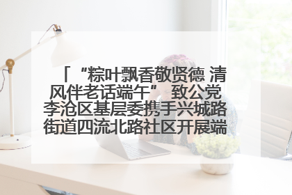 “粽叶飘香敬贤德 清风伴老话端午” 致公党李沧区基层委携手兴城路街道四流北路社区开展端午节主题活动