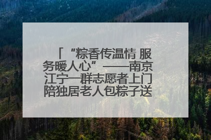 “粽香传温情 服务暖人心”——南京江宁一群志愿者上门陪独居老人包粽子送去节日的欢乐
