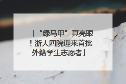 “绿马甲”真亮眼！浙大四院迎来首批外籍学生志愿者