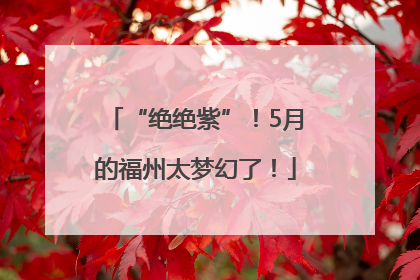 “绝绝紫”！5月的福州太梦幻了！
