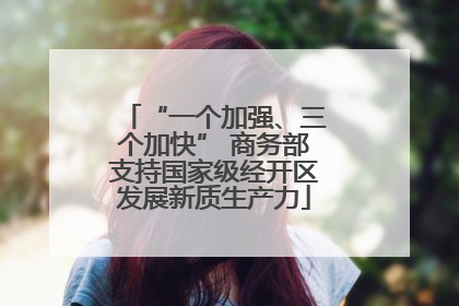“一个加强、三个加快” 商务部支持国家级经开区发展新质生产力