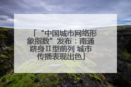 “中国城市网络形象指数”发布：南通跻身Ⅱ型前列 城市传播表现出色