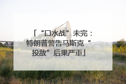 “口水战”未完：特朗普警告马斯克“投敌”后果严重