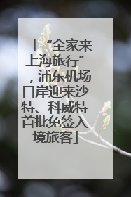 “全家来上海旅行”，浦东机场口岸迎来沙特、科威特首批免签入境旅客