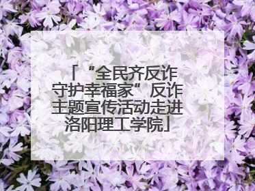 “全民齐反诈 守护幸福家”反诈主题宣传活动走进洛阳理工学院