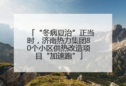 “冬病夏治”正当时，济南热力集团80个小区供热改造项目“加速跑”