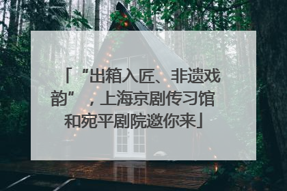 “出箱入匠、非遗戏韵”，上海京剧传习馆和宛平剧院邀你来