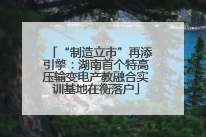“制造立市”再添引擎：湖南首个特高压输变电产教融合实训基地在衡落户