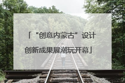 “创意内蒙古”设计创新成果展潮玩开幕