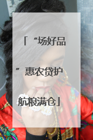 “场好品”惠农贷护航粮满仓