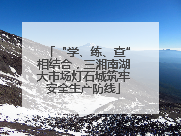 “学、练、查”相结合，三湘南湖大市场灯石城筑牢安全生产防线