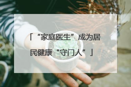 “家庭医生”成为居民健康“守门人”