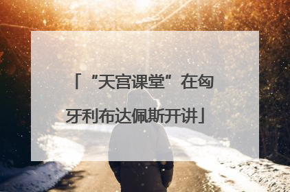“天宫课堂”在匈牙利布达佩斯开讲