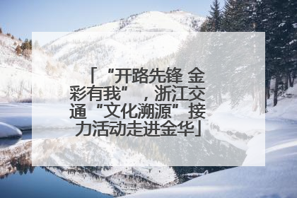 “开路先锋 金彩有我”，浙江交通“文化溯源”接力活动走进金华