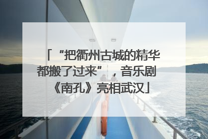 “把衢州古城的精华都搬了过来”，音乐剧《南孔》亮相武汉