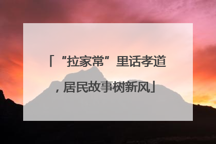 “拉家常”里话孝道，居民故事树新风