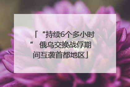 “持续6个多小时” 俄乌交换战俘期间互袭首都地区