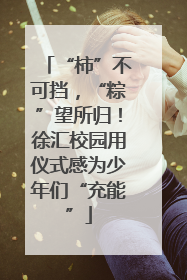 “柿”不可挡，“粽”望所归！徐汇校园用仪式感为少年们“充能”