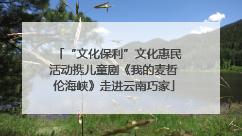 “文化保利”文化惠民活动携儿童剧《我的麦哲伦海峡》走进云南巧家