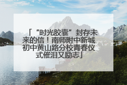 “时光胶囊”封存未来的信！南师附中新城初中黄山路分校青春仪式催泪又励志