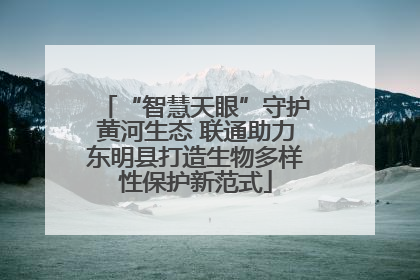 “智慧天眼”守护黄河生态 联通助力东明县打造生物多样性保护新范式