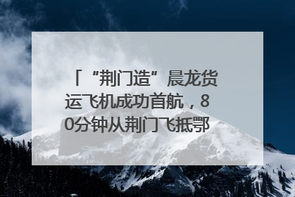 “荆门造”晨龙货运飞机成功首航，80分钟从荆门飞抵鄂州花湖机场