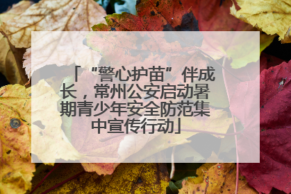 “警心护苗”伴成长，常州公安启动暑期青少年安全防范集中宣传行动