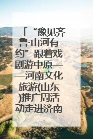 “豫见齐鲁·山河有约”跟着戏剧游中原——河南文化旅游(山东)推广周活动走进济南