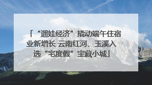 “遛娃经济”撬动端午住宿业新增长 云南红河、玉溪入选“宅度假”宝藏小城