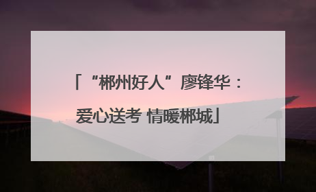 “郴州好人”廖锋华：爱心送考 情暖郴城