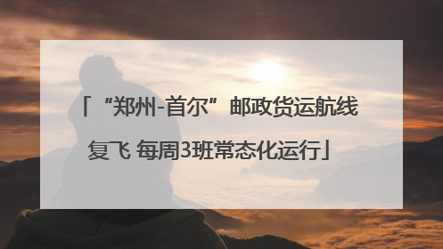 “郑州-首尔”邮政货运航线复飞 每周3班常态化运行