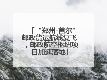 “郑州-首尔”邮政货运航线复飞，邮政航空枢纽项目加速落地