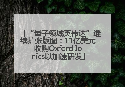 “量子领域英伟达”继续扩张版图：11亿美元收购Oxford Ionics以加速研发